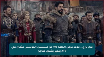 قرار ناري.. موعد عرض الحلقة 195 من مسلسل المؤسس عثمان على ATV يتغير بشكل مفاجئ